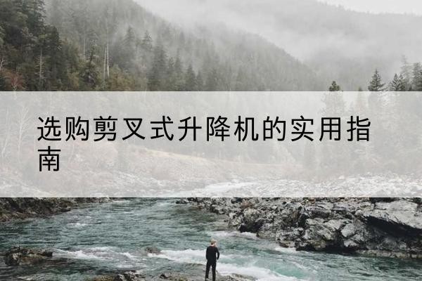 弓长岭剪叉式升降机怎么选-选购剪叉式升降机的实用指南