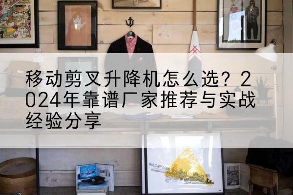 弓长岭升降平台厂家推荐-移动剪叉升降机怎么选?2024年靠谱厂家推荐与实战经验分享