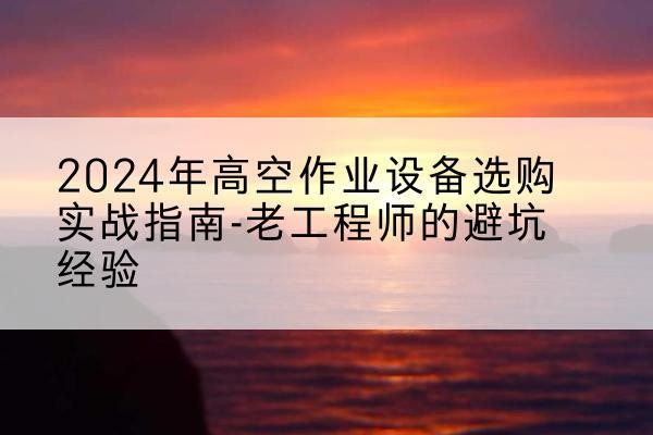 弓长岭高空作业升降机厂家推荐-2024年高空作业设备选购实战指南-老工程师的避坑经验