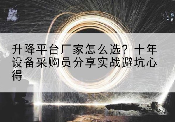 弓长岭升降平台厂家-怎么选？十年设备采购员分享实战避坑心得