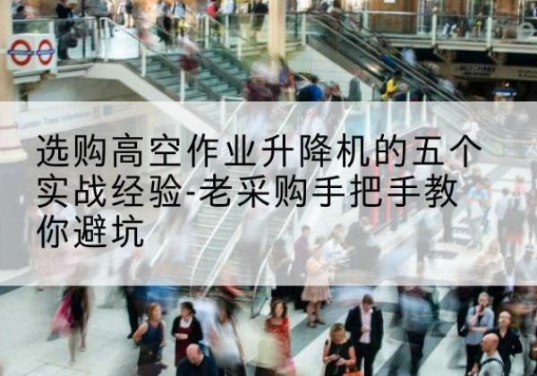 弓长岭高空作业升降机厂家-选购高空作业升降机的五个实战经验-老采购手把手教你避坑
