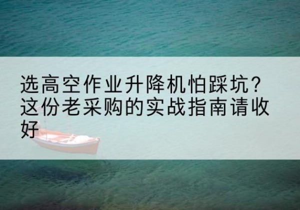 弓长岭高空作业升降机厂家推荐-选高空作业升降机怕踩坑？这份老采购的实战指南请收好