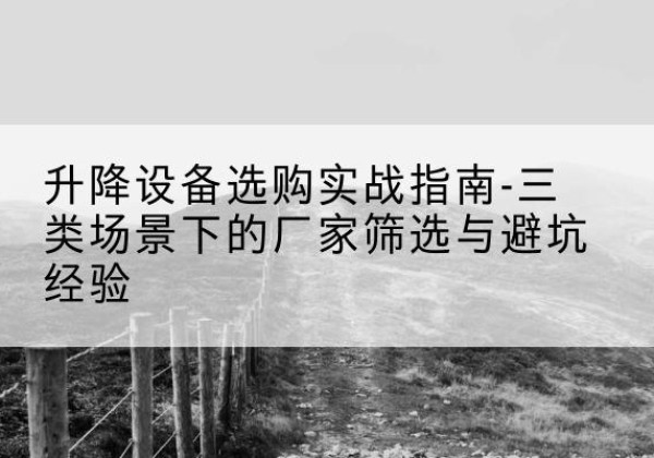 弓长岭移动式升降机厂家推荐-升降设备选购实战指南-三类场景下的厂家筛选与避坑经验