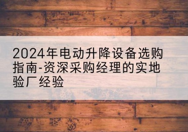 弓长岭电动剪叉升降平台厂家-2024年电动升降设备选购指南-资深采购经理的实地验厂经验