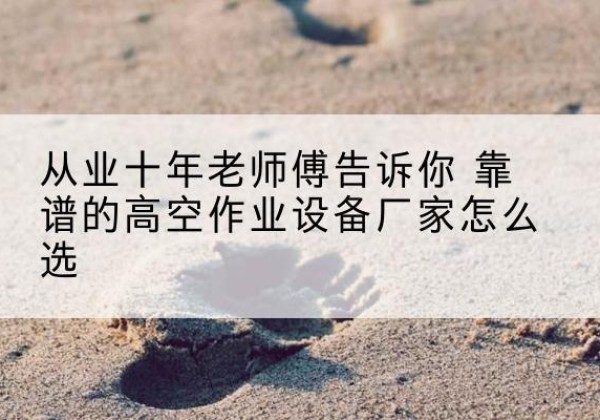 弓长岭高空作业升降机厂家推荐-从业十年老师傅告诉你 靠谱的高空作业设备厂家怎么选