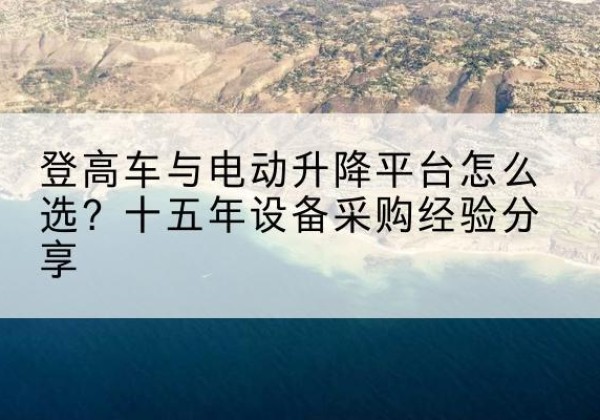 弓长岭登高车厂家厂家-登高车与电动升降平台怎么选？十五年设备采购经验分享