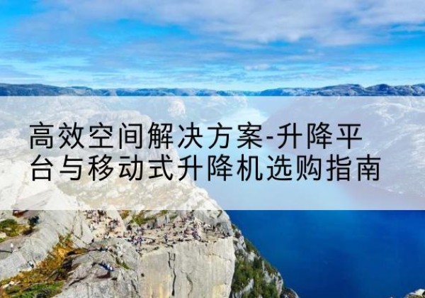 弓长岭升降平台厂家-*空间解决方案-升降平台与移动式升降机选购指南