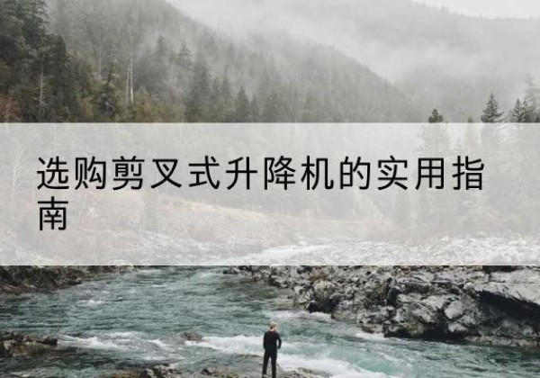 弓长岭剪叉式升降机怎么选-选购剪叉式升降机的实用指南