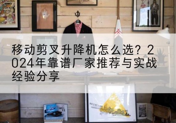 弓长岭升降平台厂家推荐-移动剪叉升降机怎么选？2024年靠谱厂家推荐与实战经验分享