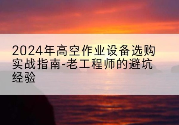 弓长岭高空作业升降机厂家推荐-2024年高空作业设备选购实战指南-老工程师的避坑经验