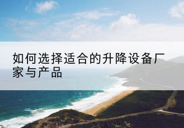 弓长岭电动升降平台厂家-如何选择适合的升降设备厂家与产品